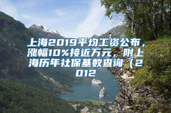 上海2019平均工资公布，涨幅10%接近万元，附上海历年社保基数查询（2012