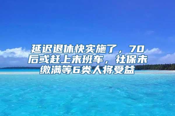 延迟退休快实施了，70后或赶上末班车，社保未缴满等6类人将受益