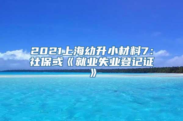 2021上海幼升小材料7：社保或《就业失业登记证》