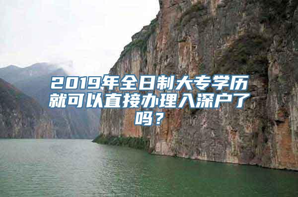 2019年全日制大专学历就可以直接办理入深户了吗？