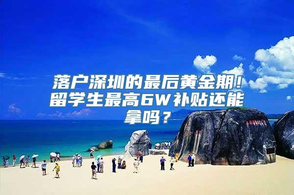 落户深圳的最后黄金期！留学生最高6W补贴还能拿吗？