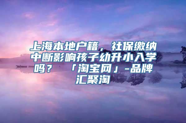 上海本地户籍，社保缴纳中断影响孩子幼升小入学吗？ 「淘宝网」-品牌汇聚淘