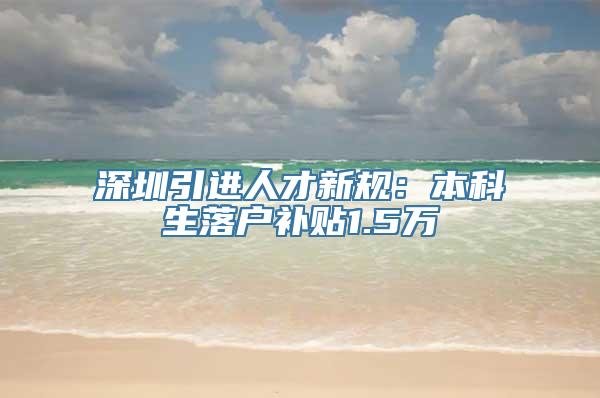 深圳引进人才新规：本科生落户补贴1.5万