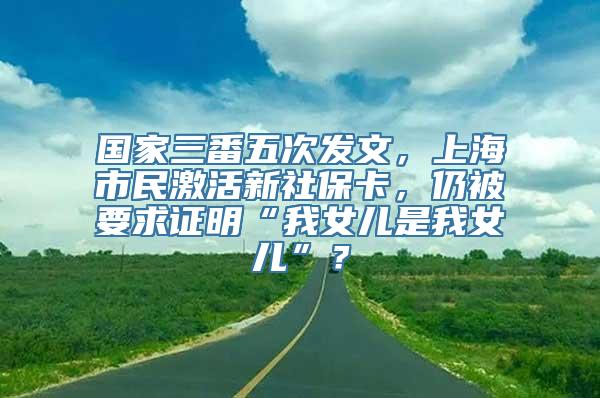 国家三番五次发文，上海市民激活新社保卡，仍被要求证明“我女儿是我女儿”？