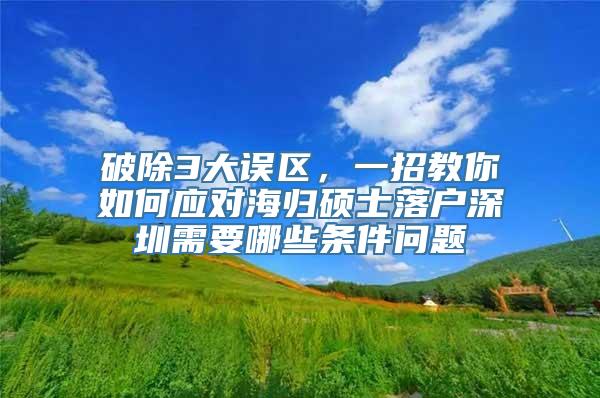 破除3大误区，一招教你如何应对海归硕士落户深圳需要哪些条件问题