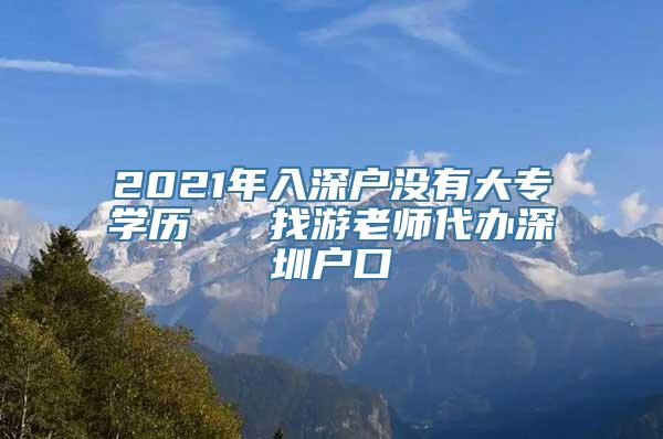 2021年入深户没有大专学历   找游老师代办深圳户口