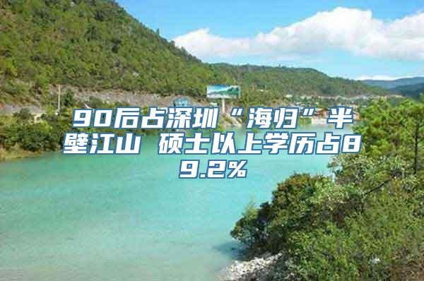 90后占深圳“海归”半壁江山 硕士以上学历占89.2%