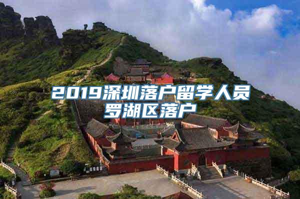 2019深圳落户留学人员罗湖区落户