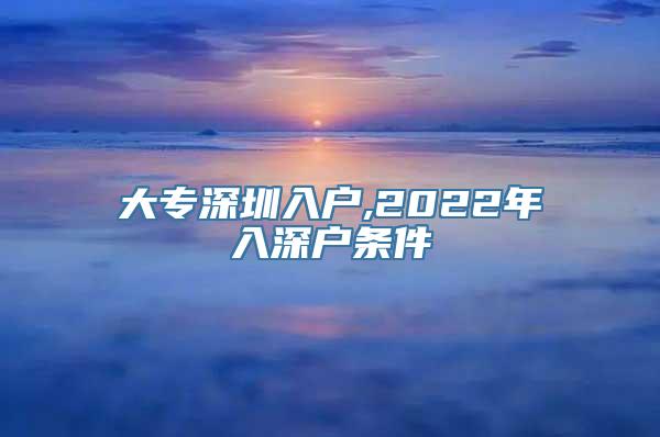 大专深圳入户,2022年入深户条件