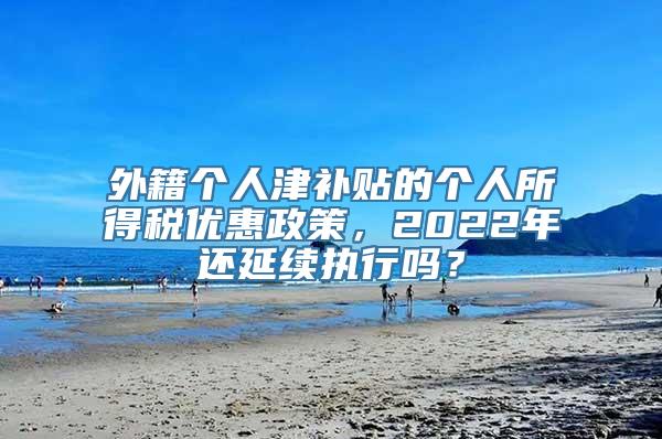 外籍个人津补贴的个人所得税优惠政策，2022年还延续执行吗？