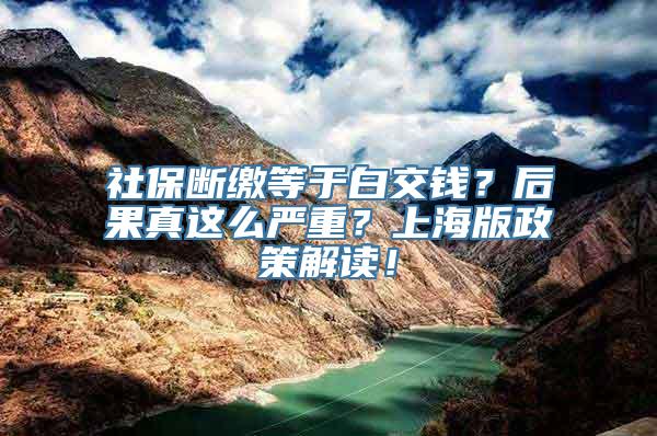 社保断缴等于白交钱？后果真这么严重？上海版政策解读！