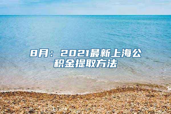 8月：2021最新上海公积金提取方法