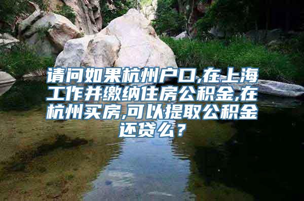 请问如果杭州户口,在上海工作并缴纳住房公积金,在杭州买房,可以提取公积金还贷么？