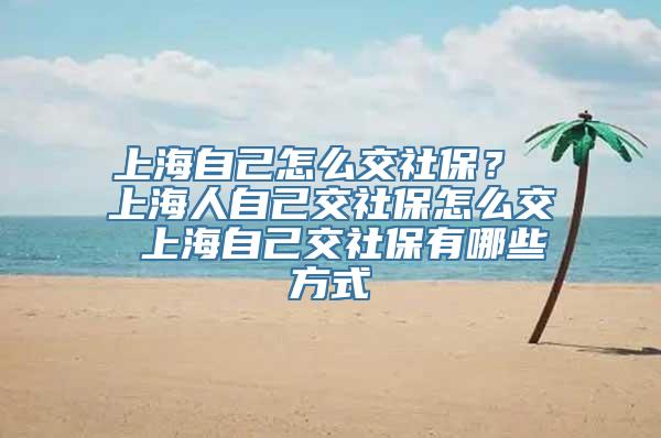 上海自己怎么交社保？ 上海人自己交社保怎么交 上海自己交社保有哪些方式