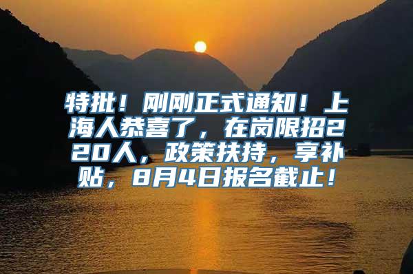 特批！刚刚正式通知！上海人恭喜了，在岗限招220人，政策扶持，享补贴，8月4日报名截止！