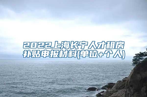 2022上海长宁人才租房补贴申报材料(单位+个人)