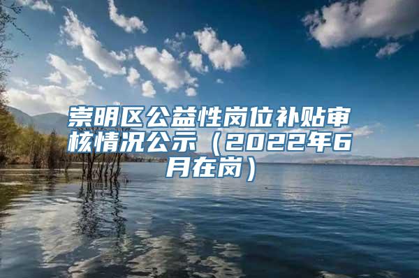 崇明区公益性岗位补贴审核情况公示（2022年6月在岗）