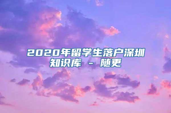 2020年留学生落户深圳知识库 - 随更