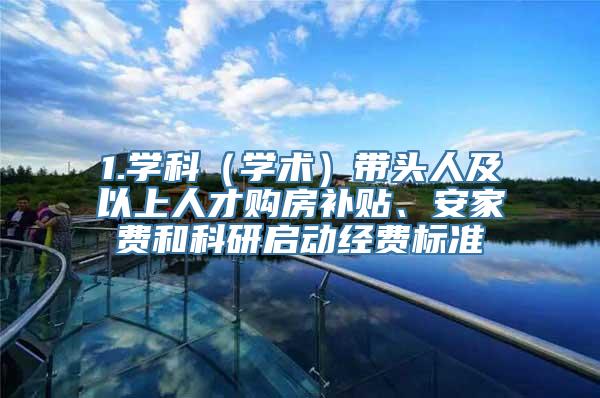 1.学科（学术）带头人及以上人才购房补贴、安家费和科研启动经费标准