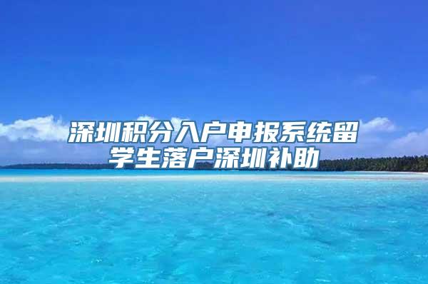 深圳积分入户申报系统留学生落户深圳补助