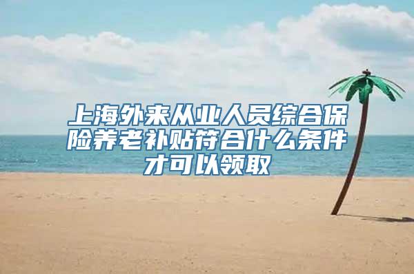 上海外来从业人员综合保险养老补贴符合什么条件才可以领取