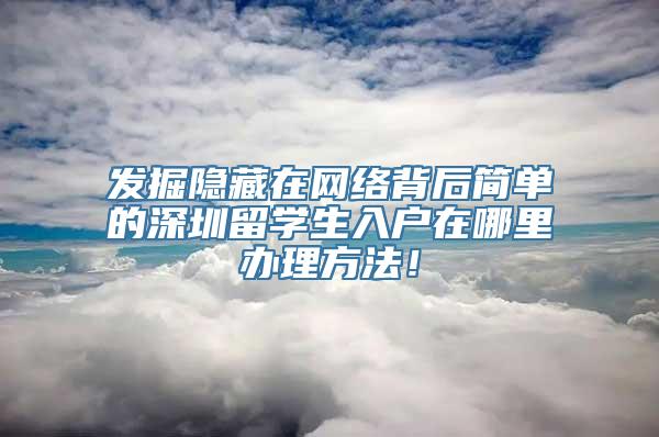 发掘隐藏在网络背后简单的深圳留学生入户在哪里办理方法！