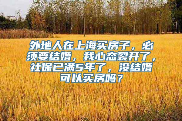 外地人在上海买房子，必须要结婚，我心态裂开了，社保已满5年了，没结婚可以买房吗？