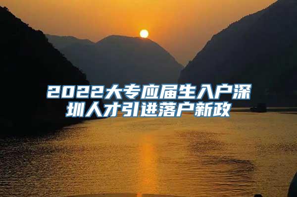 2022大专应届生入户深圳人才引进落户新政