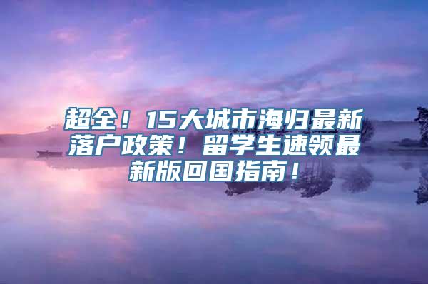 超全！15大城市海归最新落户政策！留学生速领最新版回国指南！