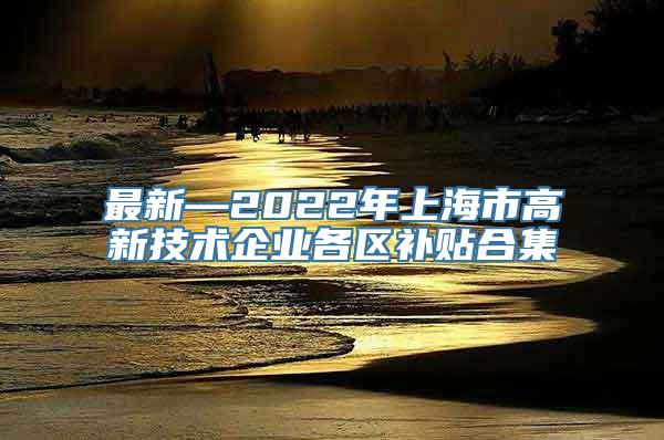 最新—2022年上海市高新技术企业各区补贴合集