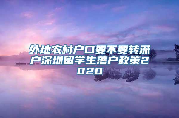 外地农村户口要不要转深户深圳留学生落户政策2020