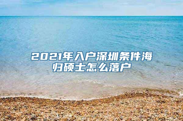 2021年入户深圳条件海归硕士怎么落户