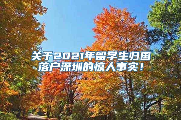 关于2021年留学生归国落户深圳的惊人事实！