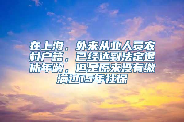 在上海，外来从业人员农村户籍，已经达到法定退休年龄，但是原来没有缴满过15年社保