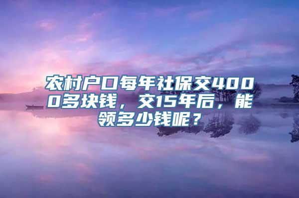 农村户口每年社保交4000多块钱，交15年后，能领多少钱呢？