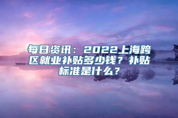 每日资讯：2022上海跨区就业补贴多少钱？补贴标准是什么？