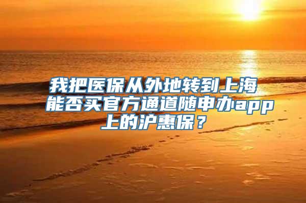 我把医保从外地转到上海能否买官方通道随申办app上的沪惠保？