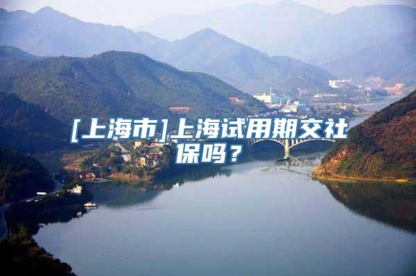 [上海市]上海试用期交社保吗？