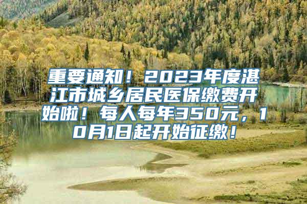 重要通知！2023年度湛江市城乡居民医保缴费开始啦！每人每年350元，10月1日起开始征缴！