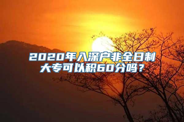 2020年入深户非全日制大专可以积60分吗？