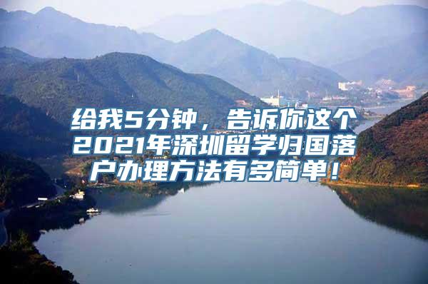 给我5分钟，告诉你这个2021年深圳留学归国落户办理方法有多简单！