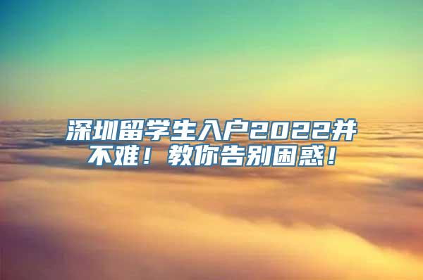 深圳留学生入户2022并不难！教你告别困惑！