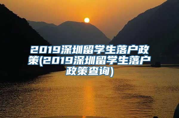 2019深圳留学生落户政策(2019深圳留学生落户政策查询)