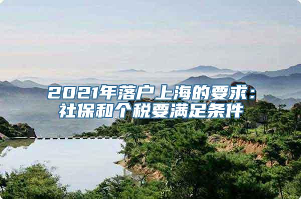 2021年落户上海的要求：社保和个税要满足条件