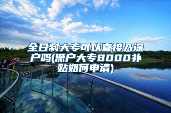 全日制大专可以直接入深户吗(深户大专8000补贴如何申请)