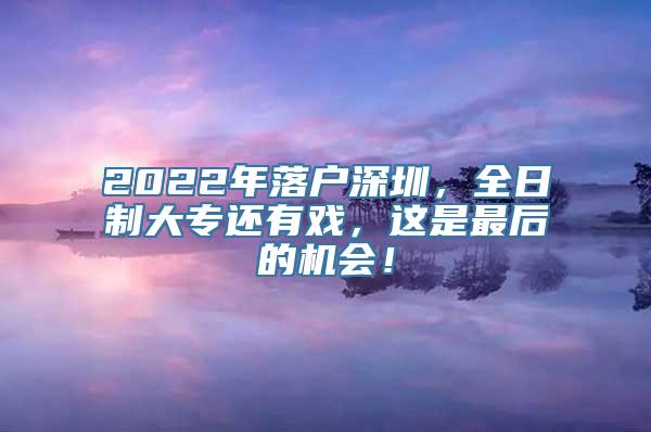 2022年落户深圳，全日制大专还有戏，这是最后的机会！