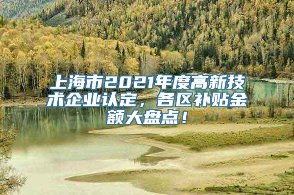 上海市2021年度高新技术企业认定，各区补贴金额大盘点！