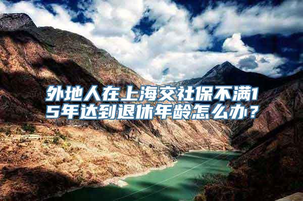 外地人在上海交社保不满15年达到退休年龄怎么办？