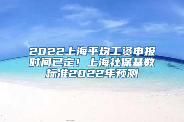 2022上海平均工资申报时间已定！上海社保基数标准2022年预测