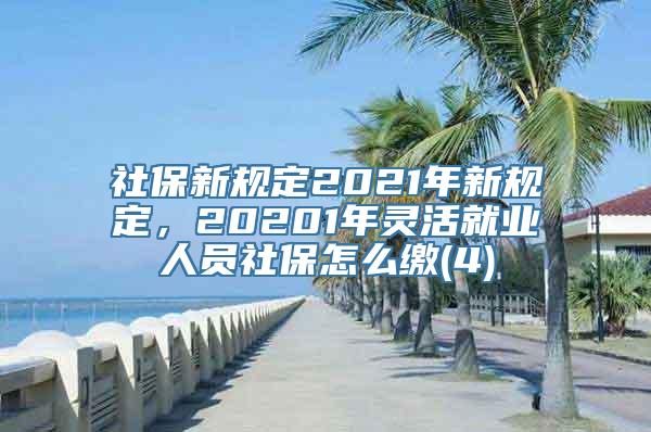 社保新规定2021年新规定，20201年灵活就业人员社保怎么缴(4)